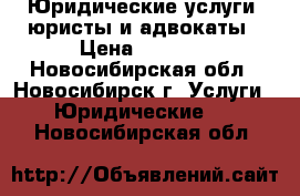 Юридические услуги, юристы и адвокаты › Цена ­ 2 000 - Новосибирская обл., Новосибирск г. Услуги » Юридические   . Новосибирская обл.